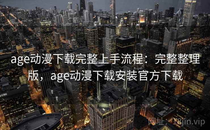 age动漫下载完整上手流程：完整整理版，age动漫下载安装官方下载