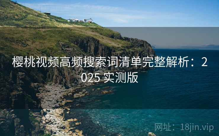 樱桃视频高频搜索词清单完整解析:2025 实测版 樱桃视频高频搜索词清单完整解析:2025 实测版