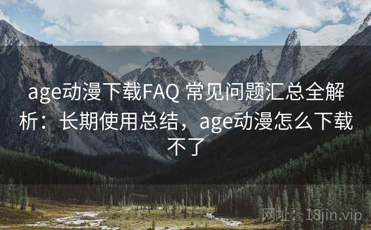 age动漫下载FAQ 常见问题汇总全解析:长期使用总结,age动漫怎么下载不了 age动漫下载FAQ 常见问题汇总全解析:长期使用总结,age动漫怎么下载不了