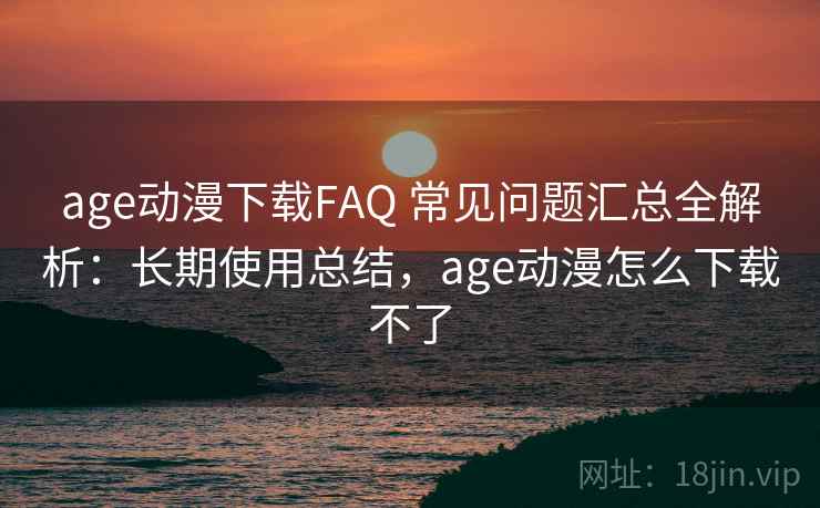 age动漫下载FAQ 常见问题汇总全解析：长期使用总结，age动漫怎么下载不了