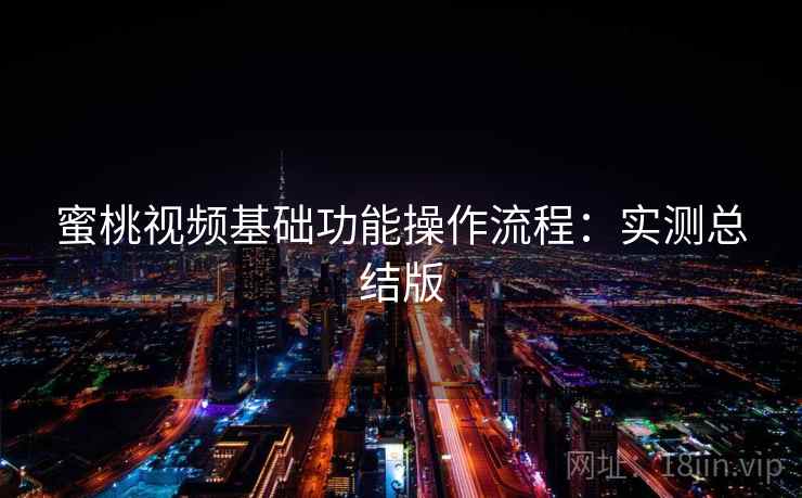 蜜桃视频基础功能操作流程:实测总结版 蜜桃视频基础功能操作流程:实测总结版