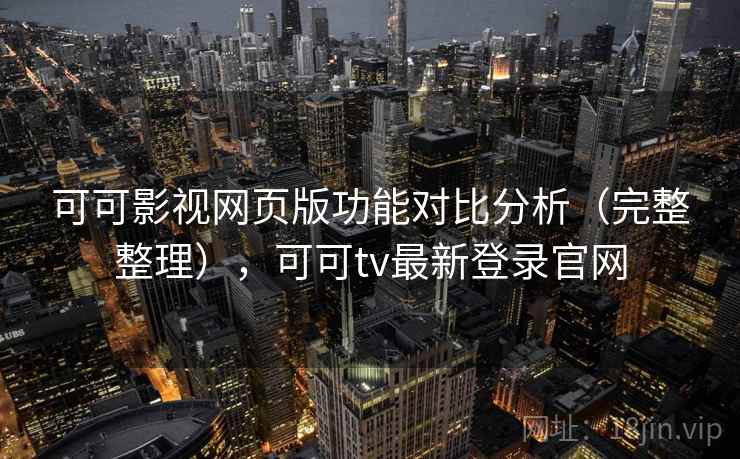 可可影视网页版功能对比分析（完整整理），可可tv最新登录官网