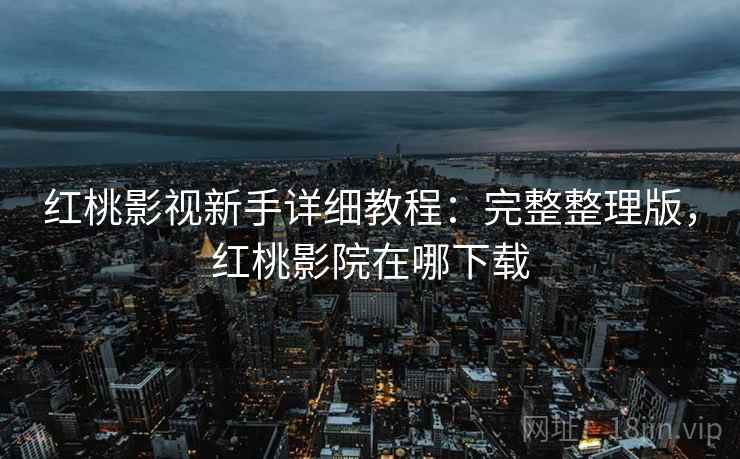 红桃影视新手详细教程：完整整理版，红桃影院在哪下载