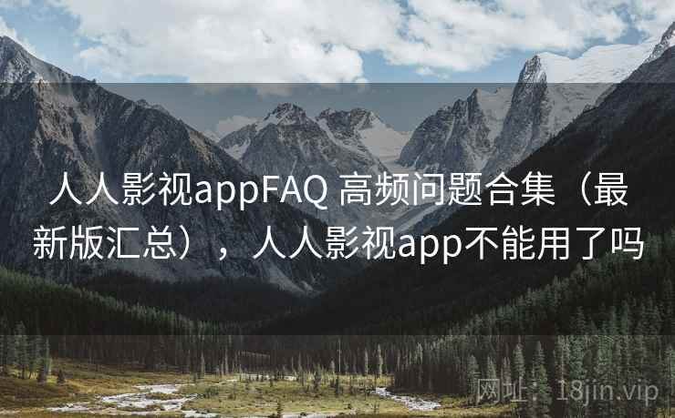 人人影视appFAQ 高频问题合集（最新版汇总），人人影视app不能用了吗
