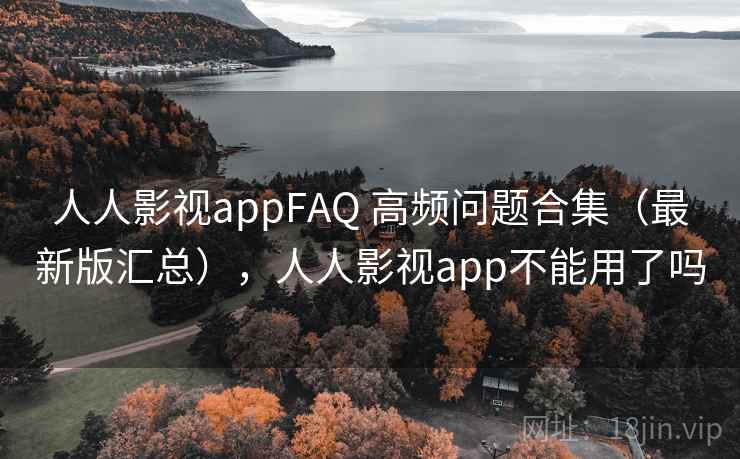 人人影视appFAQ 高频问题合集（最新版汇总），人人影视app不能用了吗
