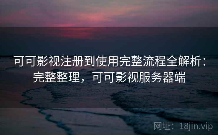 可可影视注册到使用完整流程全解析：完整整理，可可影视服务器端