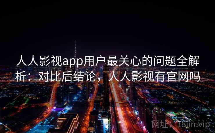 人人影视app用户最关心的问题全解析：对比后结论，人人影视有官网吗
