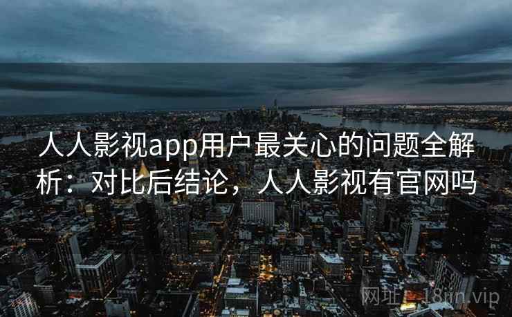 人人影视app用户最关心的问题全解析：对比后结论，人人影视有官网吗