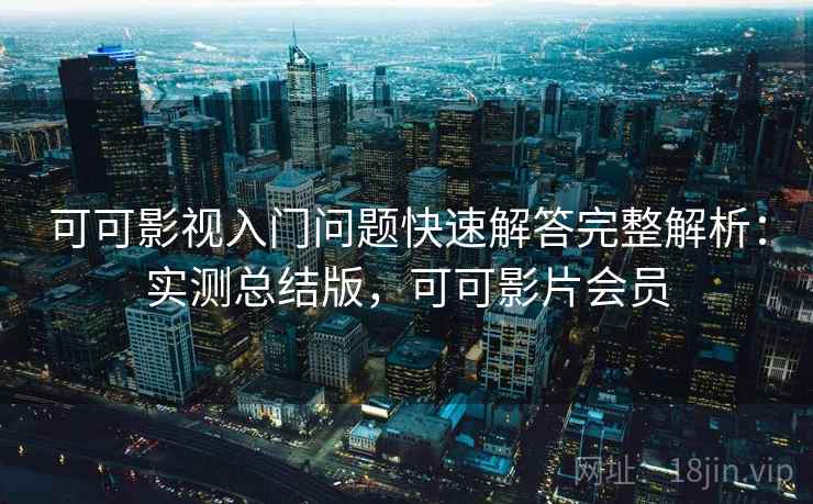 可可影视入门问题快速解答完整解析：实测总结版，可可影片会员