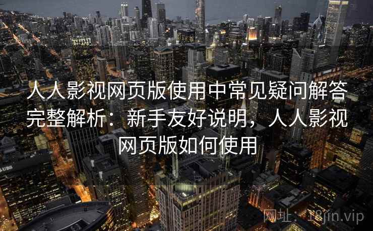 人人影视网页版使用中常见疑问解答完整解析:新手友好说明,人人影视网页版如何使用 人人影视网页版使用中常见疑问解答完整解析:新手友好说明,人人影视网页版如何使用