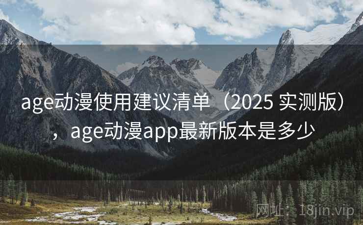 age动漫使用建议清单（2025 实测版），age动漫app最新版本是多少