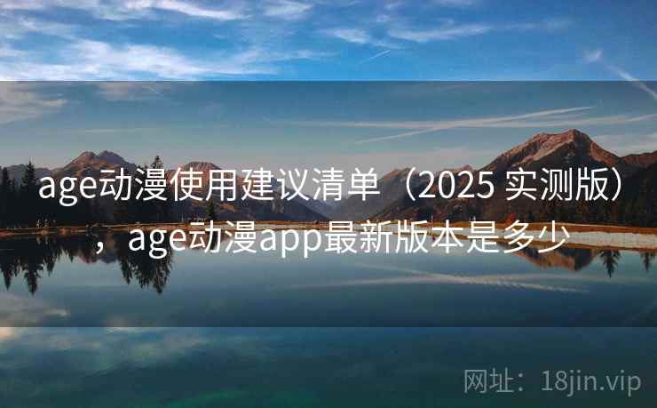 age动漫使用建议清单（2025 实测版），age动漫app最新版本是多少
