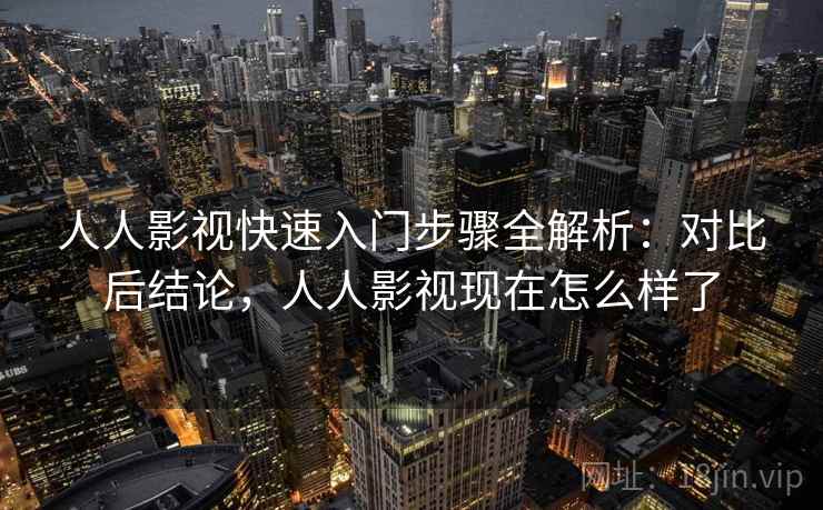 人人影视快速入门步骤全解析：对比后结论，人人影视现在怎么样了