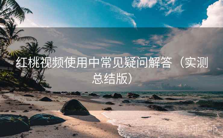 红桃视频使用中常见疑问解答（实测总结版）