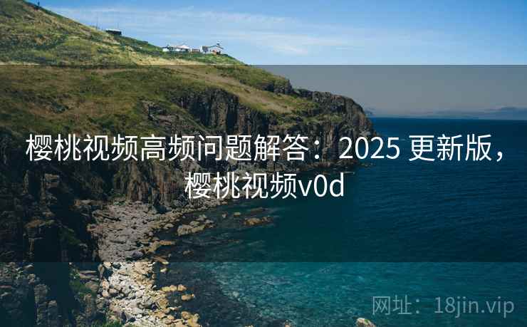 樱桃视频高频问题解答:2025 更新版,樱桃视频v0d 樱桃视频高频问题解答:2025 更新版,樱桃视频v0d