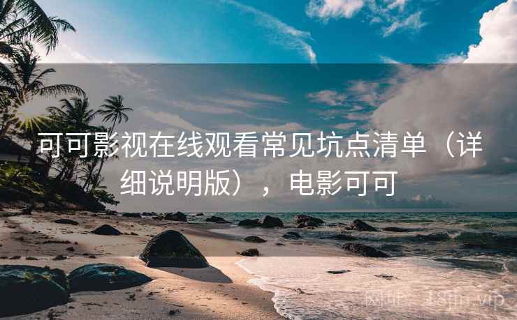 可可影视在线观看常见坑点清单（详细说明版），电影可可