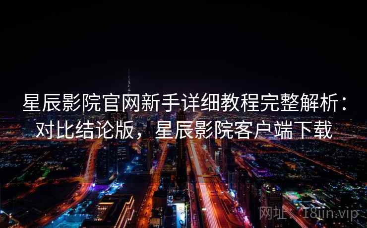 星辰影院官网新手详细教程完整解析：对比结论版，星辰影院客户端下载