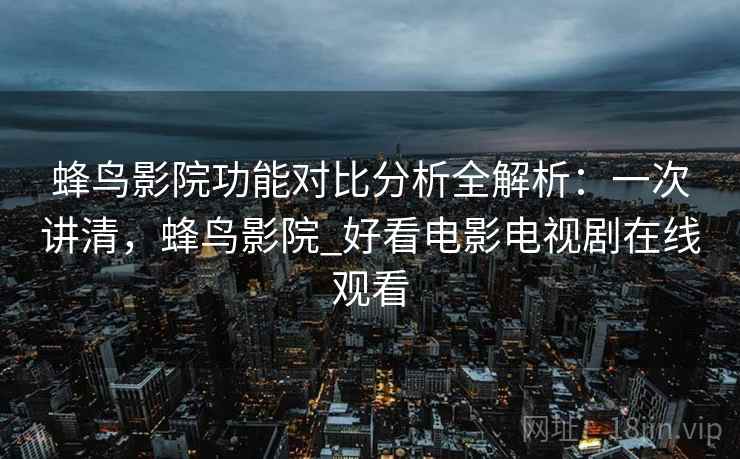 蜂鸟影院功能对比分析全解析：一次讲清，蜂鸟影院_好看电影电视剧在线观看