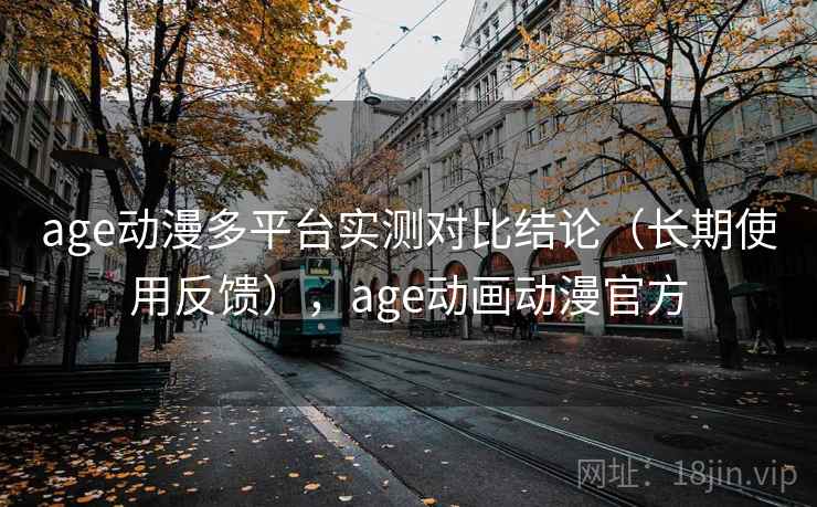 age动漫多平台实测对比结论（长期使用反馈），age动画动漫官方