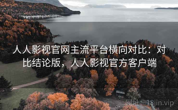 人人影视官网主流平台横向对比：对比结论版，人人影视官方客户端