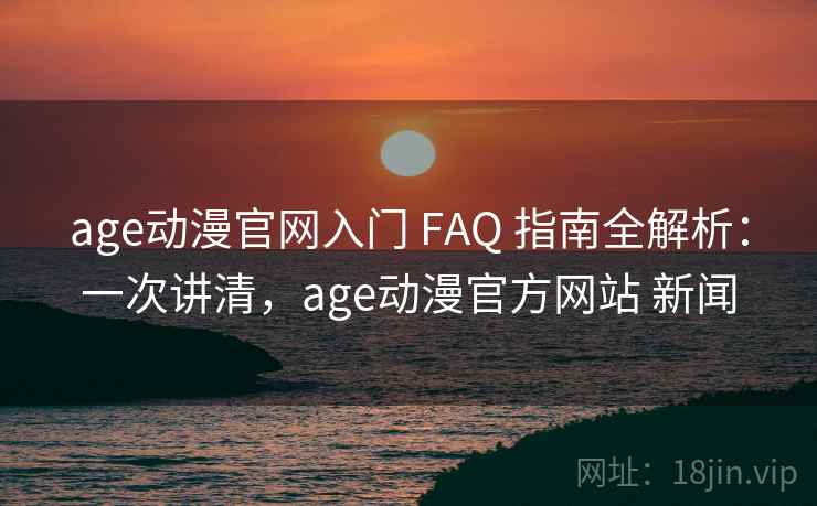 age动漫官网入门 FAQ 指南全解析：一次讲清，age动漫官方网站 新闻