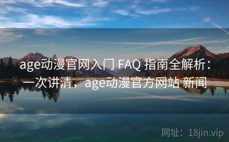 age动漫官网入门 FAQ 指南全解析：一次讲清，age动漫官方网站 新闻