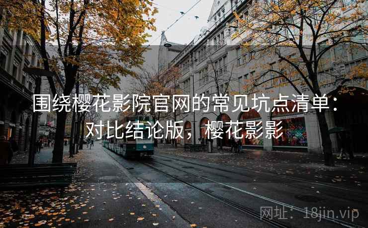 围绕樱花影院官网的常见坑点清单：对比结论版，樱花影影