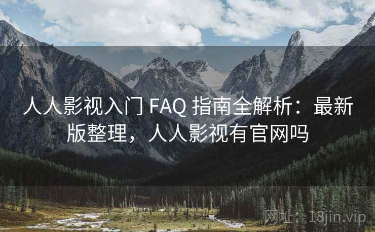 人人影视入门 FAQ 指南全解析：最新版整理，人人影视有官网吗