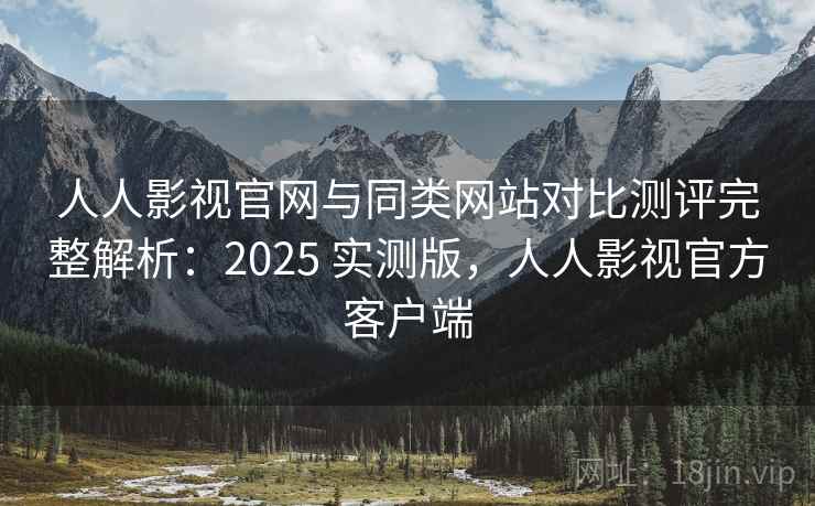 人人影视官网与同类网站对比测评完整解析：2025 实测版，人人影视官方客户端