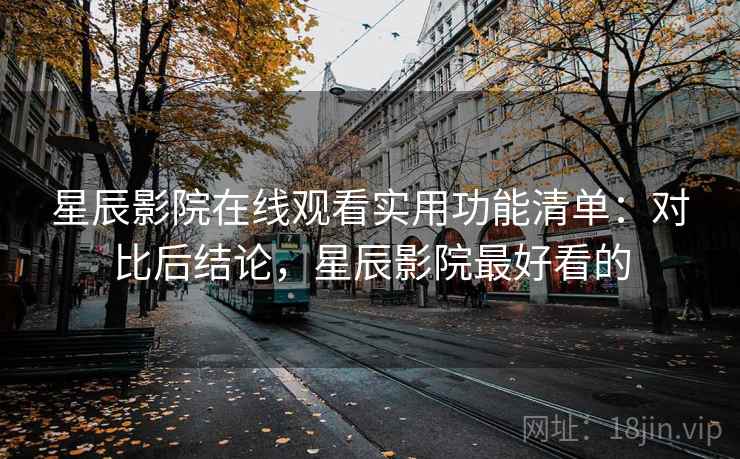 星辰影院在线观看实用功能清单：对比后结论，星辰影院最好看的