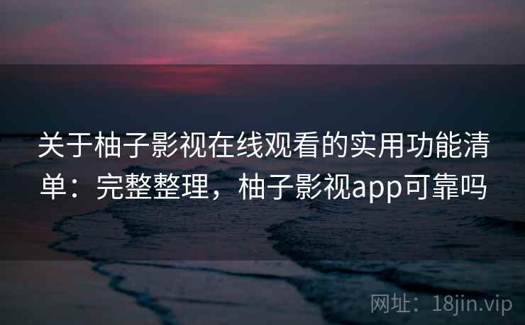 关于柚子影视在线观看的实用功能清单：完整整理，柚子影视app可靠吗