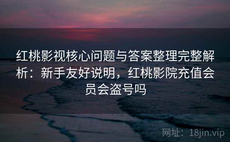 红桃影视核心问题与答案整理完整解析：新手友好说明，红桃影院充值会员会盗号吗
