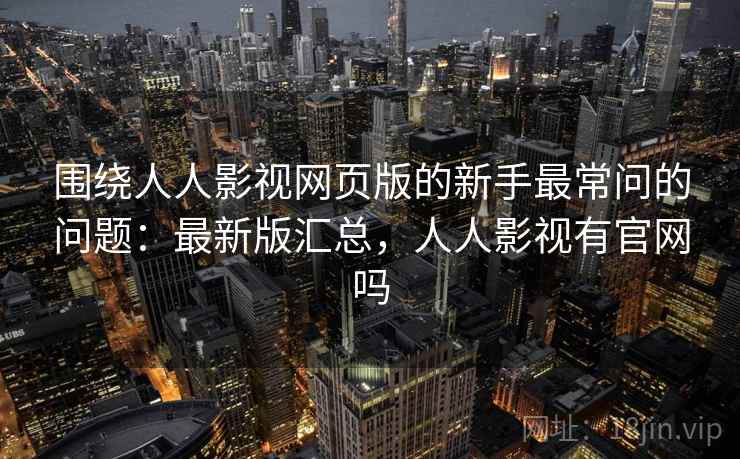围绕人人影视网页版的新手最常问的问题：最新版汇总，人人影视有官网吗
