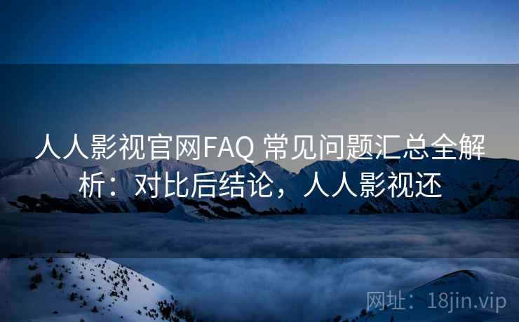 人人影视官网FAQ 常见问题汇总全解析：对比后结论，人人影视还