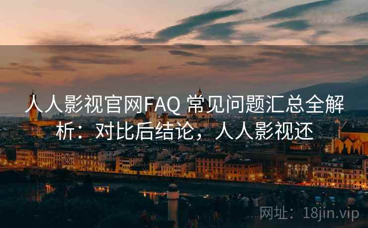 人人影视官网FAQ 常见问题汇总全解析：对比后结论，人人影视还