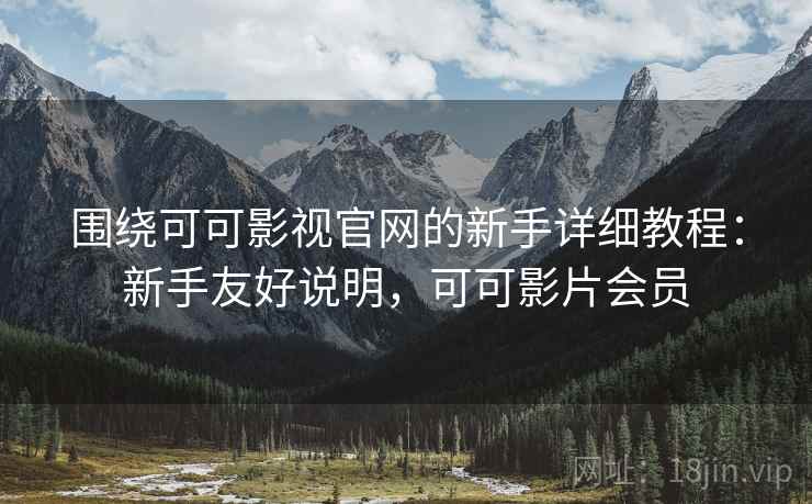 围绕可可影视官网的新手详细教程：新手友好说明，可可影片会员