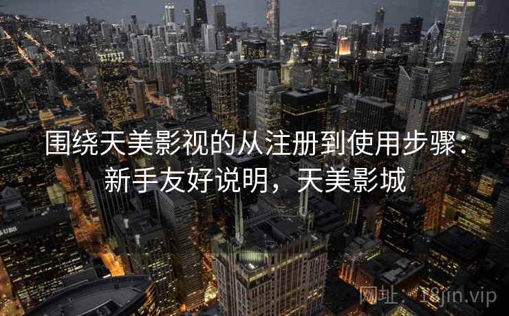 围绕天美影视的从注册到使用步骤：新手友好说明，天美影城