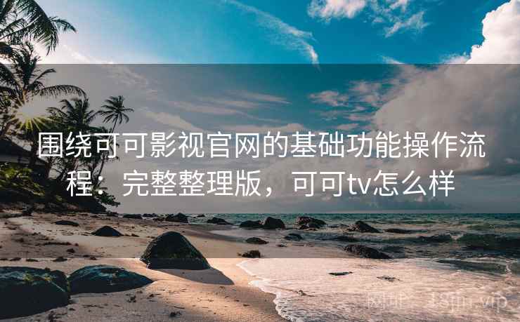 围绕可可影视官网的基础功能操作流程：完整整理版，可可tv怎么样