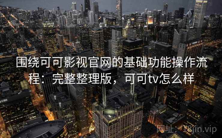 围绕可可影视官网的基础功能操作流程:完整整理版,可可tv怎么样 围绕可可影视官网的基础功能操作流程:完整整理版,可可tv怎么样