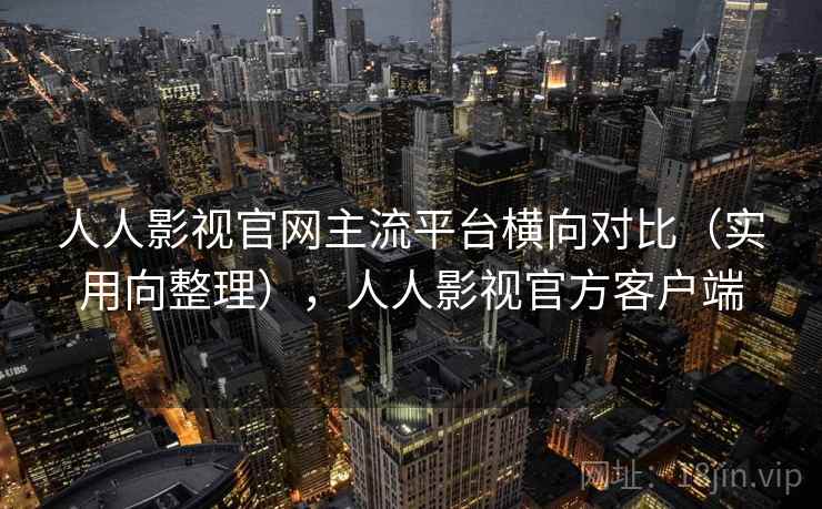 人人影视官网主流平台横向对比（实用向整理），人人影视官方客户端