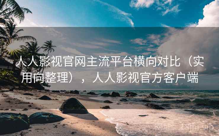 人人影视官网主流平台横向对比（实用向整理），人人影视官方客户端