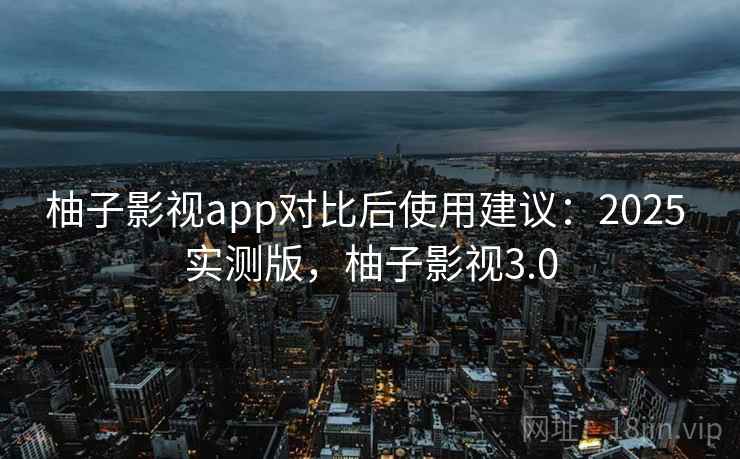柚子影视app对比后使用建议:2025 实测版,柚子影视3.0 柚子影视app对比后使用建议:2025 实测版,柚子影视3.0