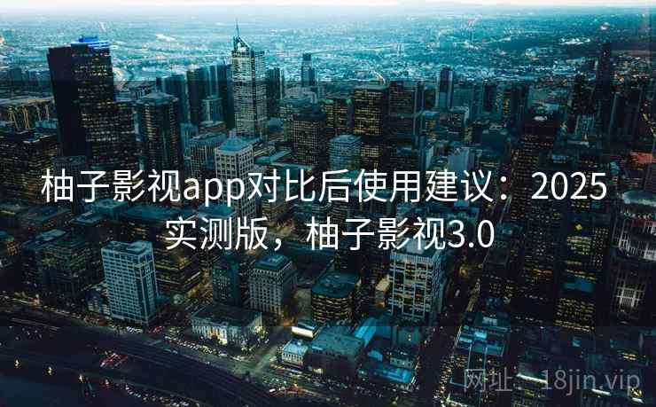 柚子影视app对比后使用建议：2025 实测版，柚子影视3.0