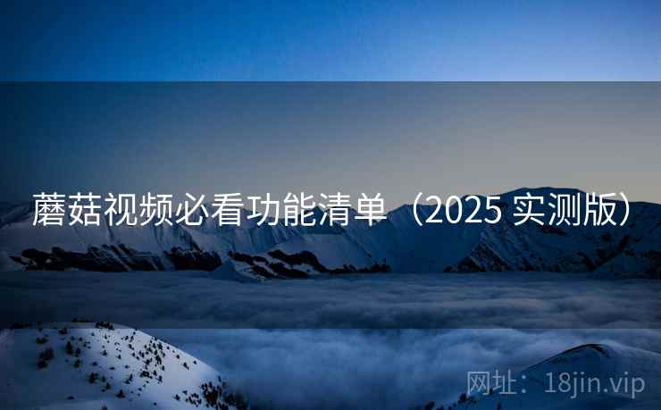 蘑菇视频必看功能清单（2025 实测版）