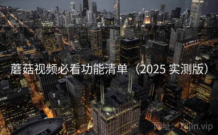 蘑菇视频必看功能清单（2025 实测版）