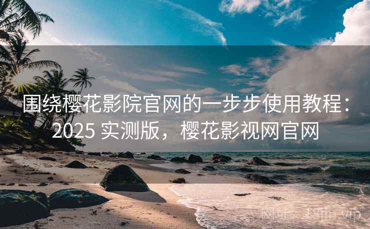 围绕樱花影院官网的一步步使用教程:2025 实测版,樱花影视网官网 围绕樱花影院官网的一步步使用教程:2025 实测版,樱花影视网官网