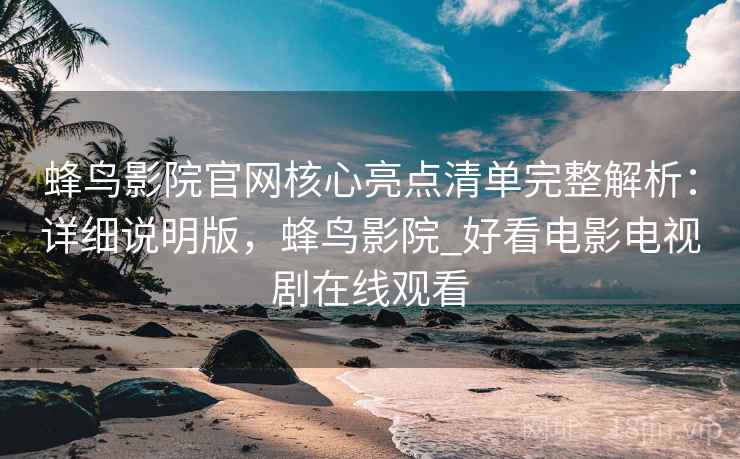蜂鸟影院官网核心亮点清单完整解析:详细说明版,蜂鸟影院_好看电影电视剧在线观看 蜂鸟影院官网核心亮点清单完整解析:详细说明版,蜂鸟影院_好看电影电视剧在线观看