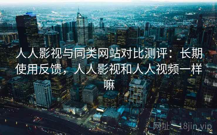 人人影视与同类网站对比测评:长期使用反馈,人人影视和人人视频一样嘛 人人影视与同类网站对比测评:长期使用反馈,人人影视和人人视频一样嘛