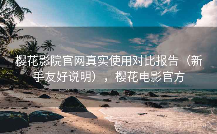 樱花影院官网真实使用对比报告(新手友好说明),樱花电影官方 樱花影院官网真实使用对比报告(新手友好说明),樱花电影官方