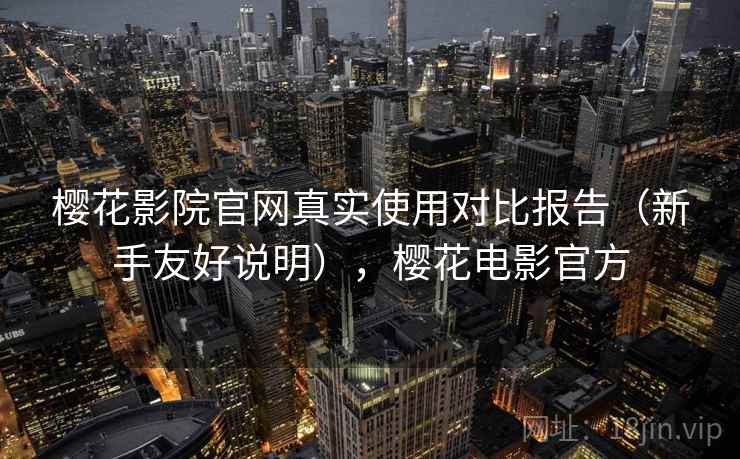 樱花影院官网真实使用对比报告（新手友好说明），樱花电影官方